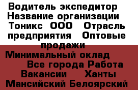 Водитель-экспедитор › Название организации ­ Тоникс, ООО › Отрасль предприятия ­ Оптовые продажи › Минимальный оклад ­ 50 000 - Все города Работа » Вакансии   . Ханты-Мансийский,Белоярский г.